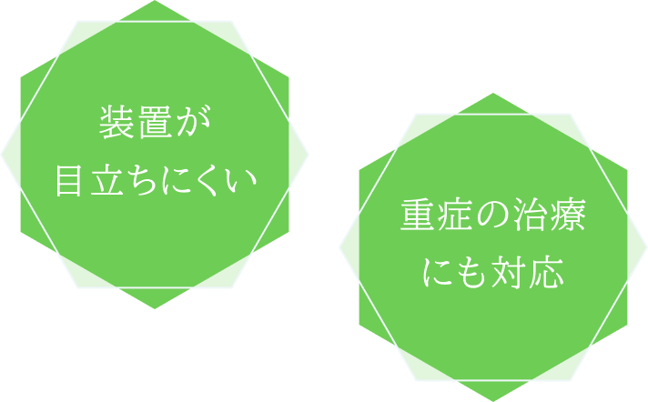 装置が目立ちにくい / 重度の症例にも対応