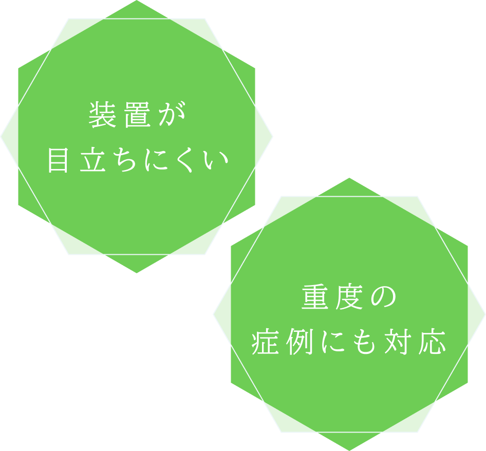 装置が目立ちにくい / 重度の症例にも対応